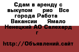 Сдам в аренду с выкупом kia рио - Все города Работа » Вакансии   . Ямало-Ненецкий АО,Салехард г.